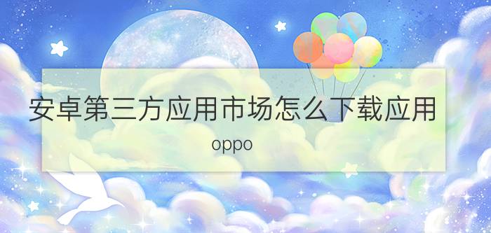 安卓第三方应用市场怎么下载应用 oppo R17怎么下载旧版app？